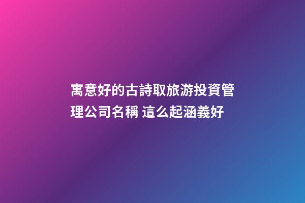 寓意好的古詩取旅游投資管理公司名稱 這么起涵義好-第1張-公司起名-玄機(jī)派